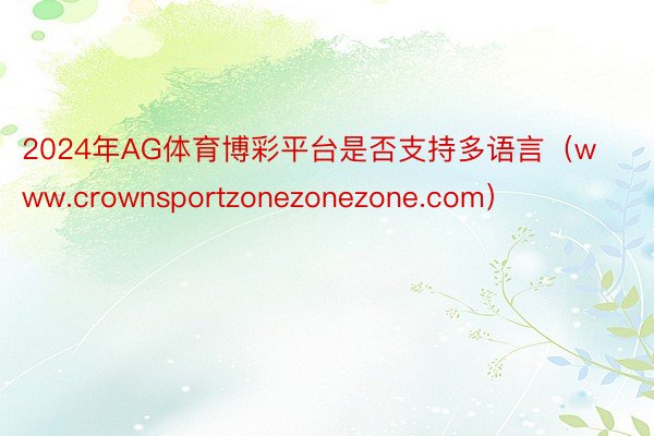 2024年AG体育博彩平台是否支持多语言（www.crownsportzonezonezone.com）