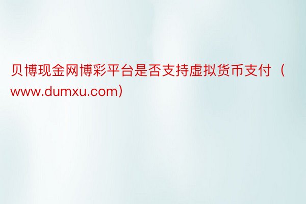 贝博现金网博彩平台是否支持虚拟货币支付（www.dumxu.com）