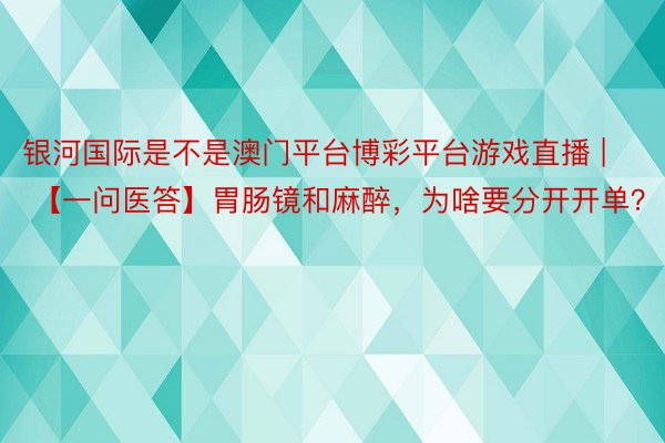 银河国际是不是澳门平台博彩平台游戏直播 | 【一问医答】胃肠镜和麻醉，为啥要分开开单？