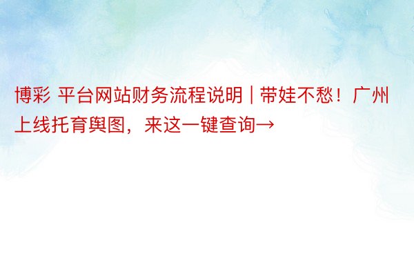 博彩 平台网站财务流程说明 | 带娃不愁！广州上线托育舆图，来这一键查询→