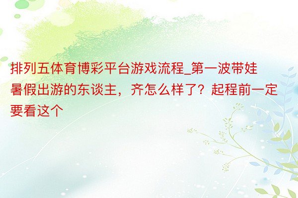 排列五体育博彩平台游戏流程_第一波带娃暑假出游的东谈主，齐怎么样了？起程前一定要看这个