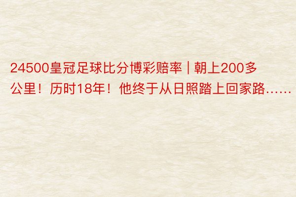 24500皇冠足球比分博彩赔率 | 朝上200多公里！历时18年！他终于从日照踏上回家路……