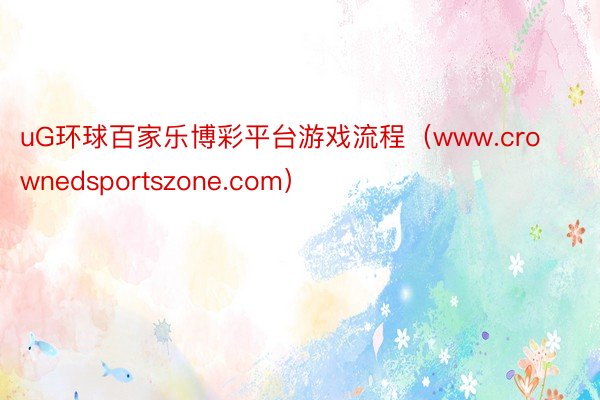 uG环球百家乐博彩平台游戏流程（www.crownedsportszone.com）