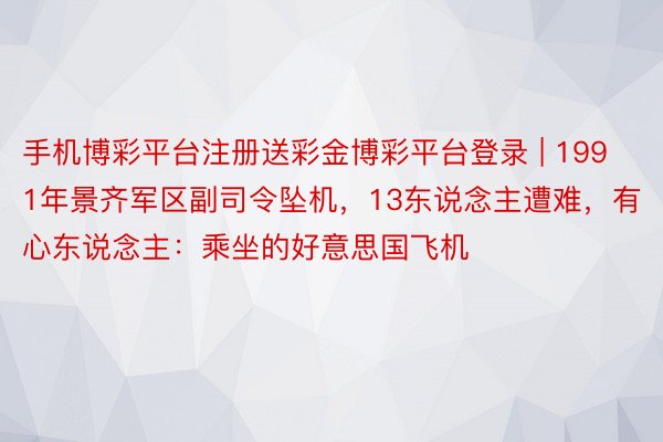 手机博彩平台注册送彩金博彩平台登录 | 1991年景齐军区副司令坠机，13东说念主遭难，有心东说念主：乘坐的好意思国飞机