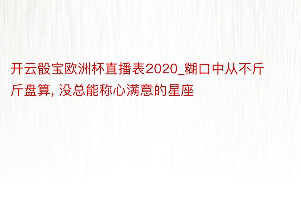 开云骰宝欧洲杯直播表2020_糊口中从不斤斤盘算, 没总能称心满意的星座