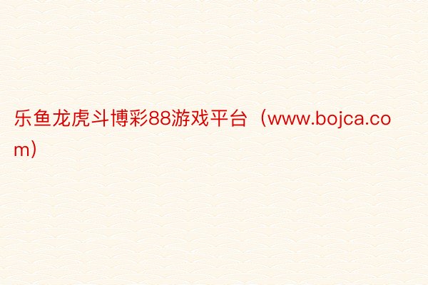 乐鱼龙虎斗博彩88游戏平台（www.bojca.com）