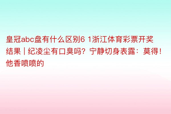 皇冠abc盘有什么区别6 1浙江体育彩票开奖结果 | 纪凌尘有口臭吗？宁静切身表露：莫得！他香喷喷的