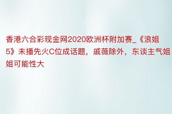 香港六合彩现金网2020欧洲杯附加赛_《浪姐5》未播先火C位成话题，戚薇除外，东谈主气姐姐可能性大