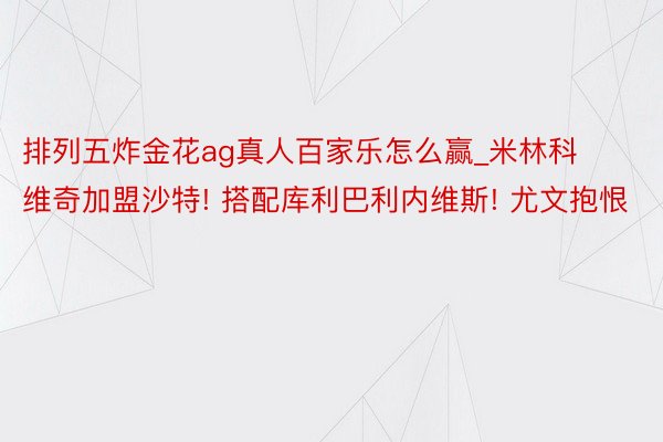 排列五炸金花ag真人百家乐怎么赢_米林科维奇加盟沙特! 搭配库利巴利内维斯! 尤文抱恨