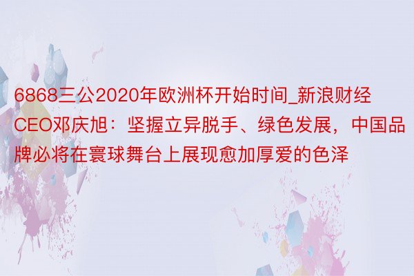 6868三公2020年欧洲杯开始时间_新浪财经CEO邓庆旭：坚握立异脱手、绿色发展，中国品牌必将在寰球舞台上展现愈加厚爱的色泽