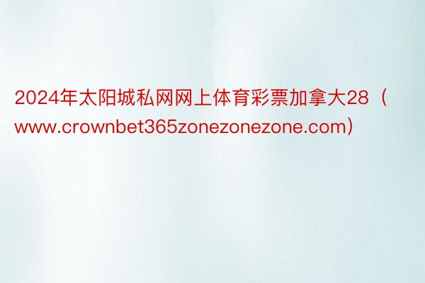 2024年太阳城私网网上体育彩票加拿大28（www.crownbet365zonezonezone.com）
