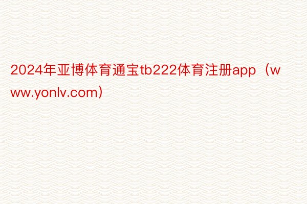 2024年亚博体育通宝tb222体育注册app（www.yonlv.com）