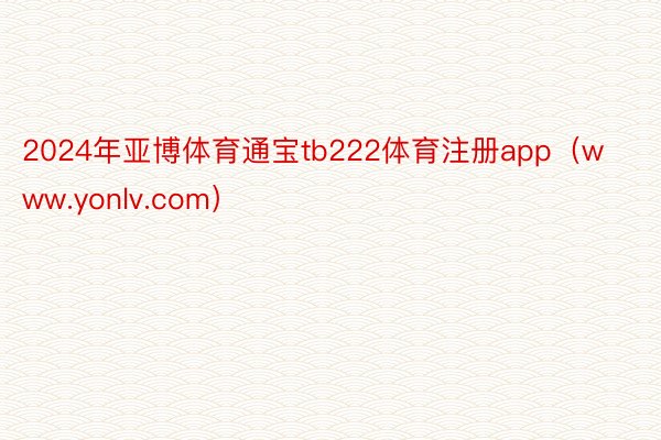 2024年亚博体育通宝tb222体育注册app（www.yonlv.com）