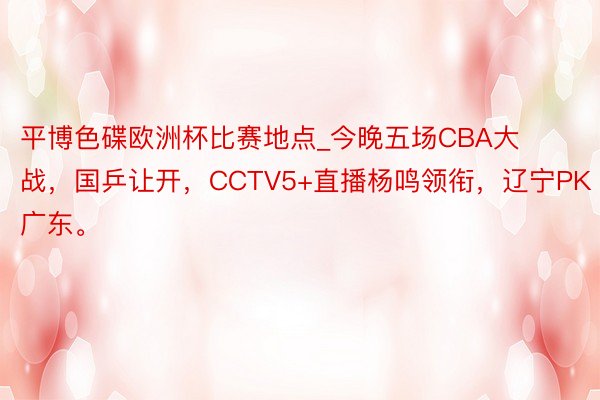 平博色碟欧洲杯比赛地点_今晚五场CBA大战，国乒让开，CCTV5+直播杨鸣领衔，辽宁PK广东。