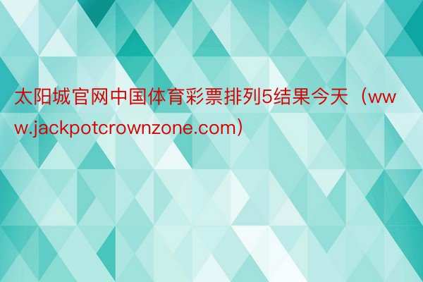 太阳城官网中国体育彩票排列5结果今天（www.jackpotcrownzone.com）