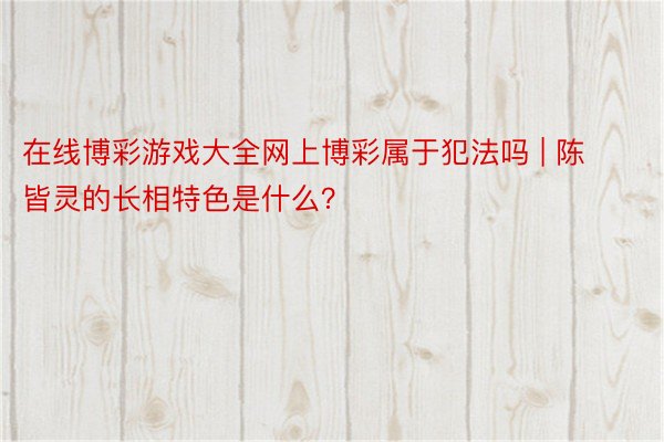 在线博彩游戏大全网上博彩属于犯法吗 | 陈皆灵的长相特色是什么?