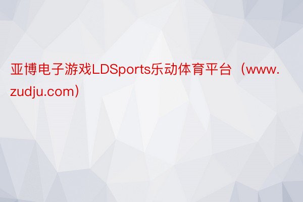 亚博电子游戏LDSports乐动体育平台（www.zudju.com）