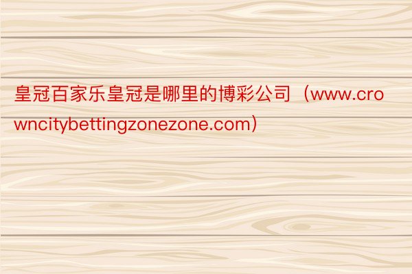 皇冠百家乐皇冠是哪里的博彩公司（www.crowncitybettingzonezone.com）