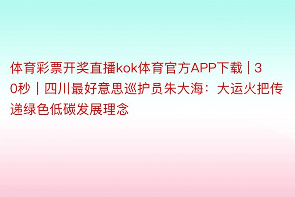 体育彩票开奖直播kok体育官方APP下载 | 30秒|四川最好意思巡护员朱大海:大运火把传递绿色低碳发展理念