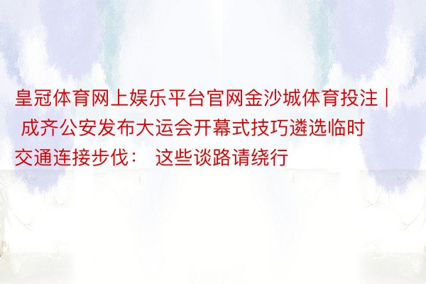 皇冠体育网上娱乐平台官网金沙城体育投注 | 成齐公安发布大运会开幕式技巧遴选临时交通连接步伐： 这些谈路请绕行