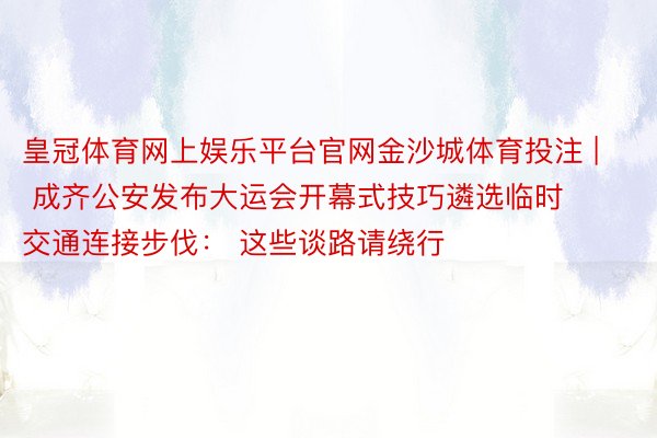 皇冠体育网上娱乐平台官网金沙城体育投注 | 成齐公安发布大运会开幕式技巧遴选临时交通连接步伐： 这些谈路请绕行