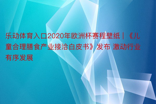 乐动体育入口2020年欧洲杯赛程壁纸 | 《儿童合理膳食产业接洽白皮书》发布 激动行业有序发展