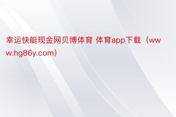 幸运快艇现金网贝博体育 体育app下载（www.hg86y.com）