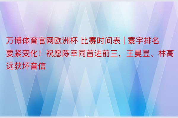 万博体育官网欧洲杯 比赛时间表 | 寰宇排名要紧变化！祝愿陈幸同首进前三，王曼昱、林高远获坏音信