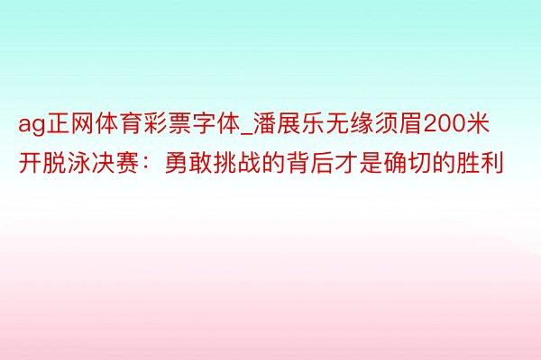 ag正网体育彩票字体_潘展乐无缘须眉200米开脱泳决赛：勇敢挑战的背后才是确切的胜利