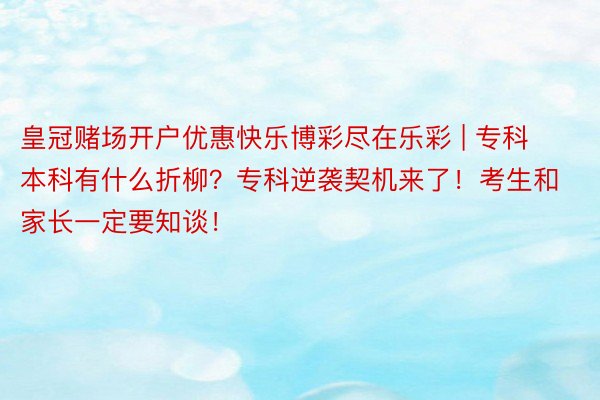 皇冠赌场开户优惠快乐博彩尽在乐彩 | 专科本科有什么折柳？专科逆袭契机来了！考生和家长一定要知谈！