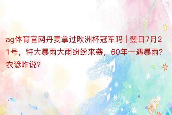 ag体育官网丹麦拿过欧洲杯冠军吗 | 翌日7月21号，特大暴雨大雨纷纷来袭，60年一遇暴雨？农谚咋说？