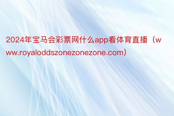 2024年宝马会彩票网什么app看体育直播（www.royaloddszonezonezone.com）