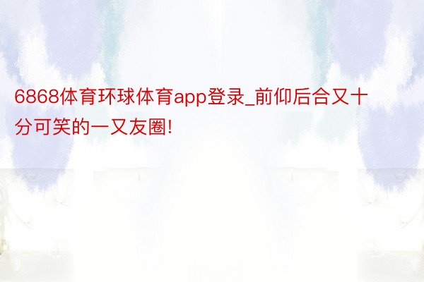 6868体育环球体育app登录_前仰后合又十分可笑的一又友圈!