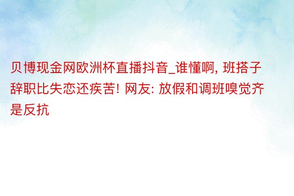 贝博现金网欧洲杯直播抖音_谁懂啊, 班搭子辞职比失恋还疾苦! 网友: 放假和调班嗅觉齐是反抗