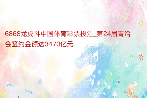 6868龙虎斗中国体育彩票投注_第24届青洽会签约金额达3470亿元