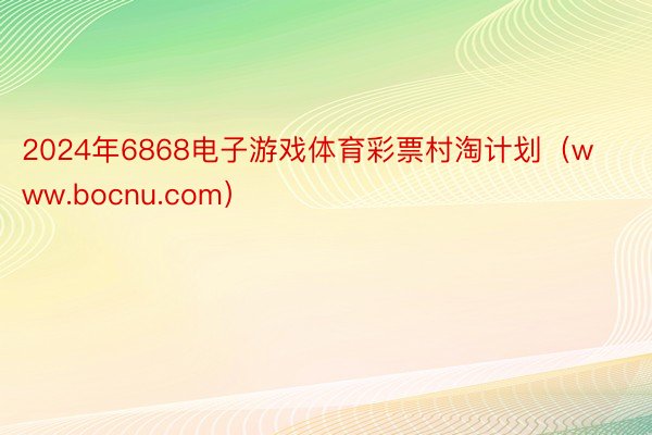 2024年6868电子游戏体育彩票村淘计划（www.bocnu.com）