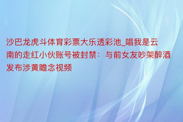 沙巴龙虎斗体育彩票大乐透彩池_唱我是云南的走红小伙账号被封禁：与前女友吵架醉酒发布涉黄瞻念视频