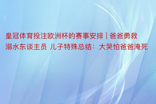 皇冠体育投注欧洲杯的赛事安排 | 爸爸勇救溺水东谈主员 儿子特殊总结：大哭怕爸爸淹死