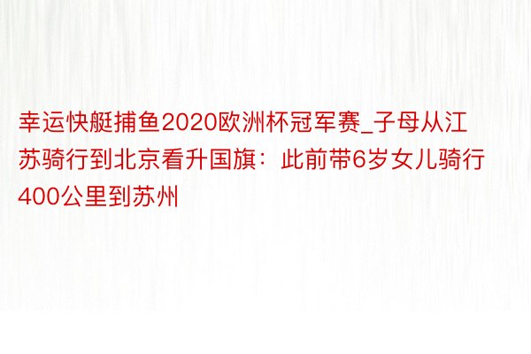 幸运快艇捕鱼2020欧洲杯冠军赛_子母从江苏骑行到北京看升国旗：此前带6岁女儿骑行400公里到苏州