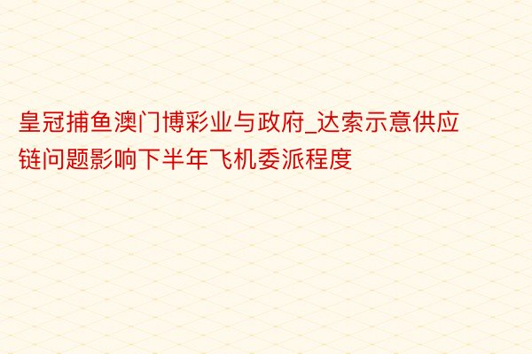 皇冠捕鱼澳门博彩业与政府_达索示意供应链问题影响下半年飞机委派程度