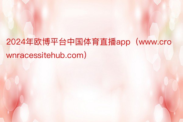 2024年欧博平台中国体育直播app（www.crownracessitehub.com）