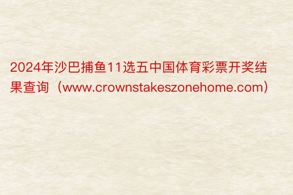 2024年沙巴捕鱼11选五中国体育彩票开奖结果查询（www.crownstakeszonehome.com）