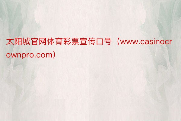 太阳城官网体育彩票宣传口号（www.casinocrownpro.com）