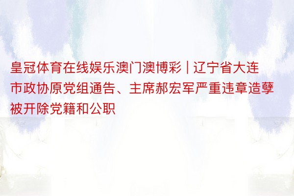 皇冠体育在线娱乐澳门澳博彩 | 辽宁省大连市政协原党组通告、主席郝宏军严重违章造孽被开除党籍和公职