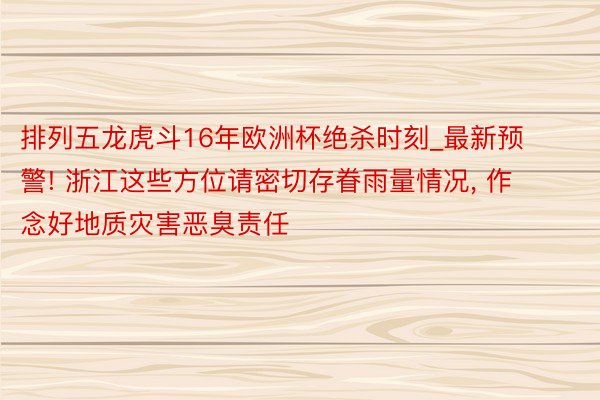 排列五龙虎斗16年欧洲杯绝杀时刻_最新预警! 浙江这些方位请密切存眷雨量情况, 作念好地质灾害恶臭责任