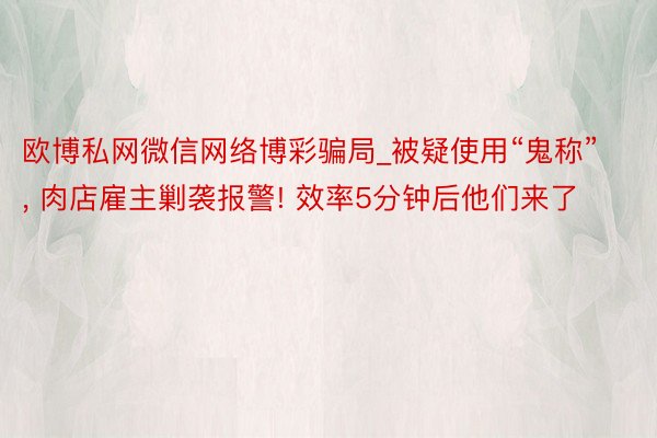 欧博私网微信网络博彩骗局_被疑使用“鬼称”, 肉店雇主剿袭报警! 效率5分钟后他们来了