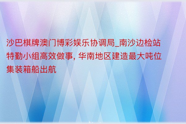 沙巴棋牌澳门博彩娱乐协调局_南沙边检站特勤小组高效做事, 华南地区建造最大吨位集装箱船出航