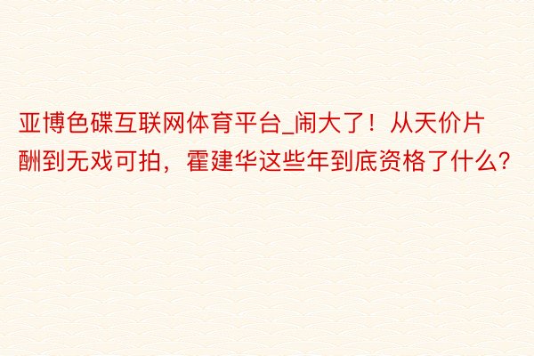 亚博色碟互联网体育平台_闹大了！从天价片酬到无戏可拍，霍建华这些年到底资格了什么？