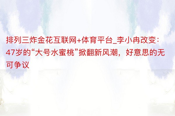 排列三炸金花互联网+体育平台_李小冉改变：47岁的“大号水蜜桃”掀翻新风潮，好意思的无可争议