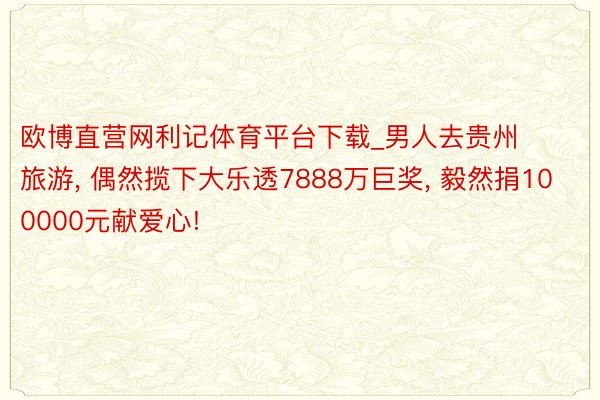 欧博直营网利记体育平台下载_男人去贵州旅游, 偶然揽下大乐透7888万巨奖, 毅然捐100000元献爱心!